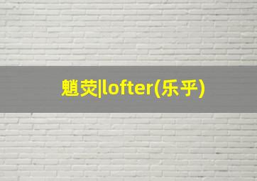 魈荧|lofter(乐乎)